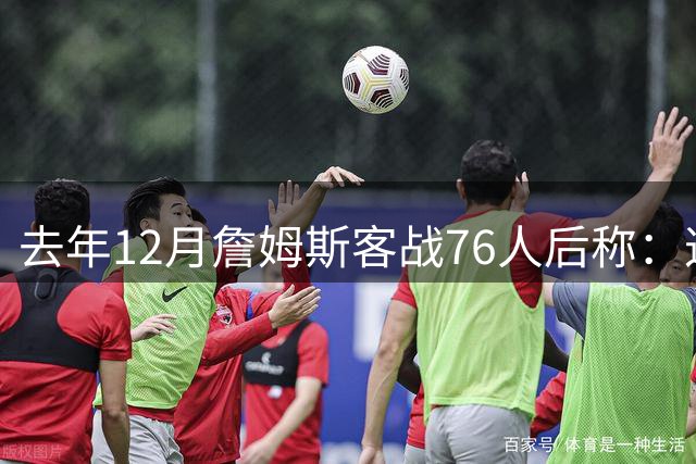 去年12月詹姆斯客战76人后称：这里球迷只有自己的主队 我很尊重