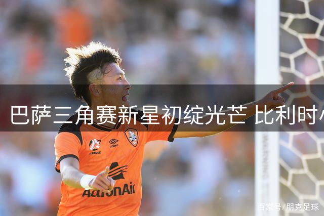 巴萨三角赛新星初绽光芒 比利时小将比西武首秀获弗里克赏识