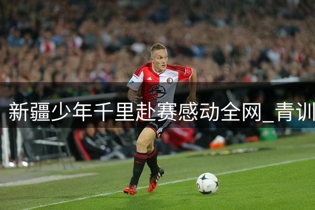 新疆少年千里赴赛感动全网 青训困境折射中国足球人才困局