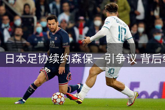 日本足协续约森保一引争议 背后牵扯校园派系隐忧