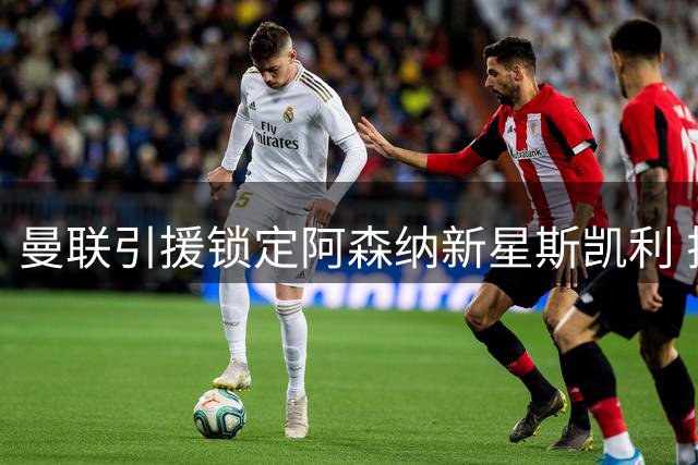 曼联引援锁定阿森纳新星斯凯利 拉特克利夫爵士力主挖角青训瑰宝