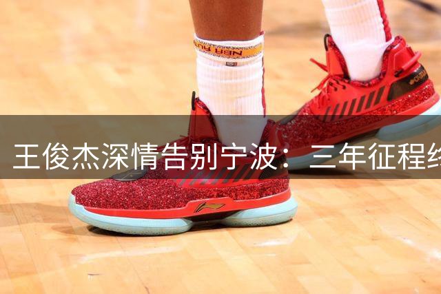 王俊杰深情告别宁波：三年征程终落幕，感恩过往再启航